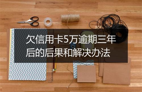欠信用卡5万逾期三年后的后果和解决办法