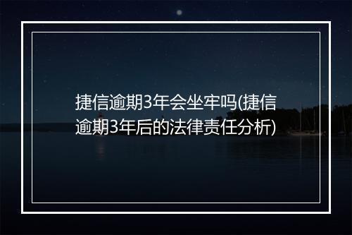捷信逾期3年会坐牢吗(捷信逾期3年后的法律责任分析)