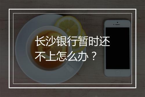 长沙银行暂时还不上怎么办?