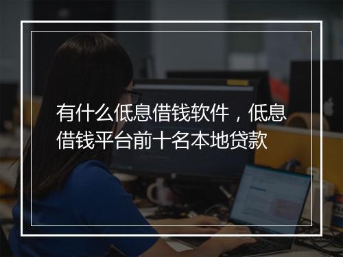 有什么低息借钱软件,低息借钱平台前十名本地贷款
