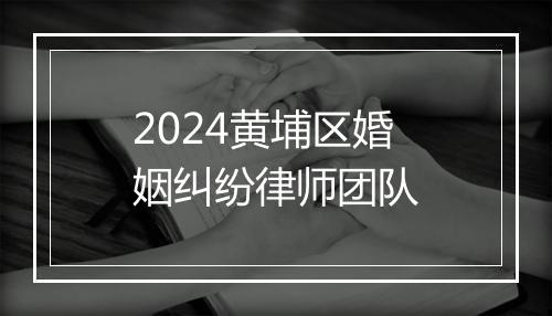 2024黄埔区婚姻纠纷律师团队