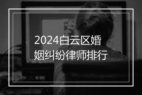 2024白云区婚姻纠纷律师排行