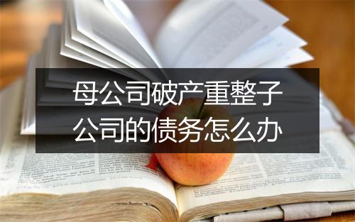 母公司破产重整子公司的债务怎么办
