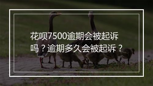 花呗7500逾期会被起诉吗?逾期多久会被起诉?