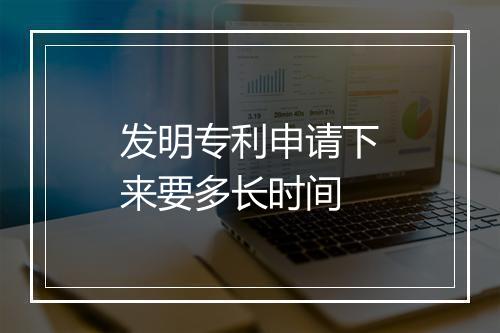 发明专利申请下来要多长时间