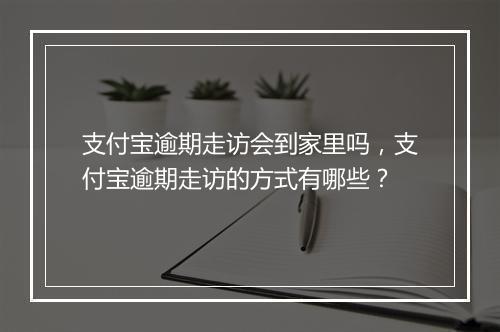支付宝逾期走访会到家里吗,支付宝逾期走访的方式有哪些?