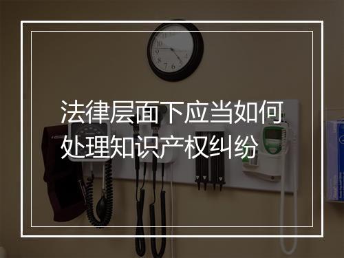法律层面下应当如何处理知识产权纠纷