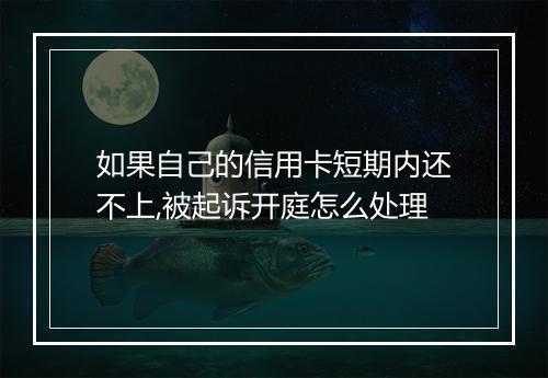如果自己的信用卡短期内还不上,被起诉开庭怎么处理