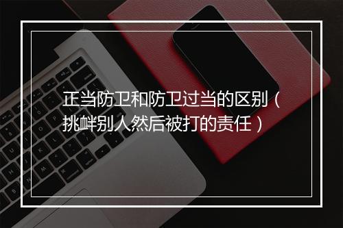 正当防卫和防卫过当的区别(挑衅别人然后被打的责任)