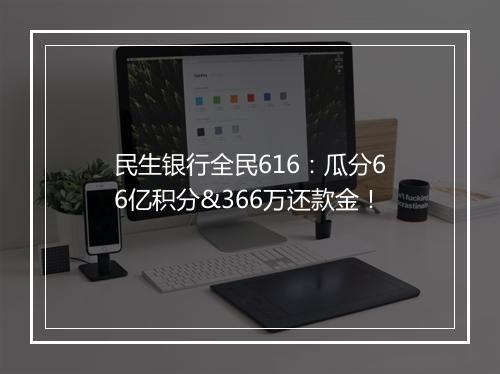 民生银行全民616:瓜分66亿积分&366万还款金!