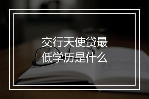 交行天使贷最低学历是什么