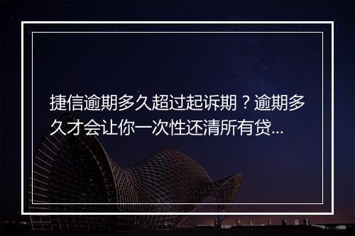 捷信逾期多久超过起诉期?逾期多久才会让你一次性还清所有贷款