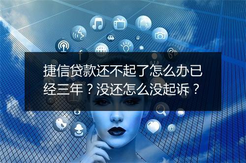 捷信贷款还不起了怎么办已经三年?没还怎么没起诉?
