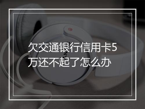 欠交通银行信用卡5万还不起了怎么办
