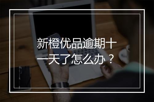 新橙优品逾期十一天了怎么办?