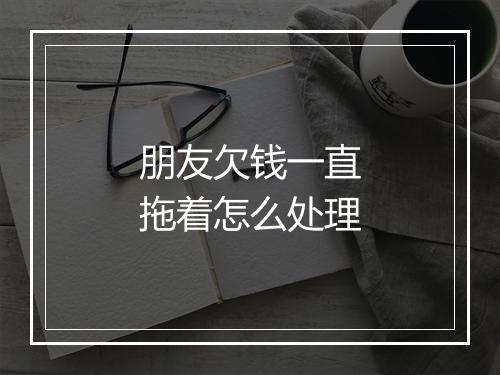 朋友欠钱一直拖着怎么处理