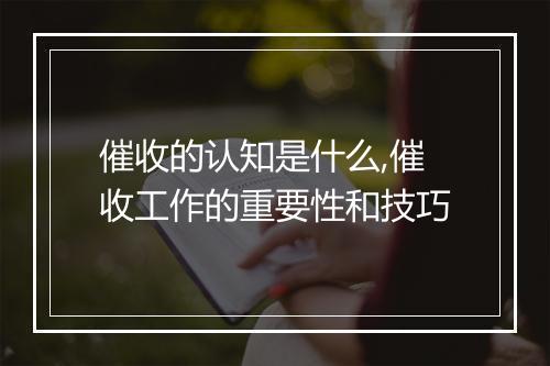 催收的认知是什么,催收工作的重要性和技巧