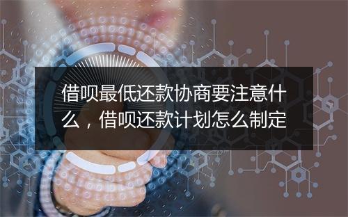 借呗最低还款协商要注意什么,借呗还款计划怎么制定