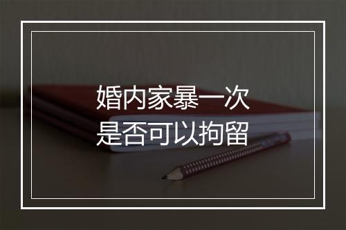 婚内家暴一次是否可以拘留