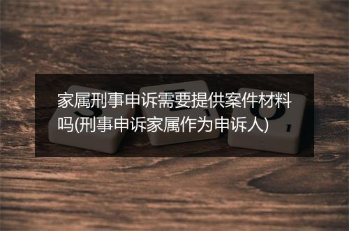 家属刑事申诉需要提供案件材料吗(刑事申诉家属作为申诉人)