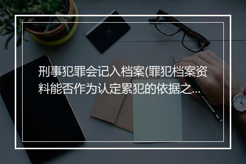 刑事犯罪会记入档案(罪犯档案资料能否作为认定累犯的依据之一)