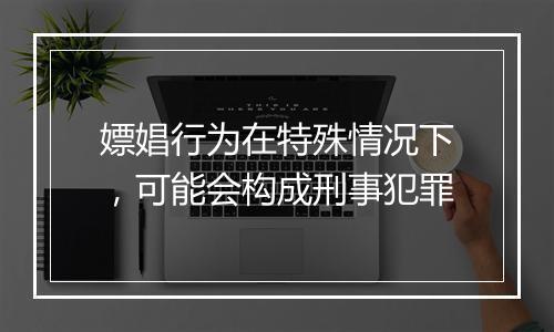 嫖娼行为在特殊情况下,可能会构成刑事犯罪