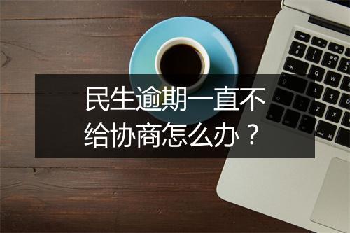 民生逾期一直不给协商怎么办?