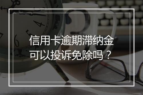 信用卡逾期滞纳金可以投诉免除吗?