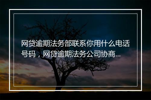 网贷逾期法务部联系你用什么电话号码,网贷逾期法务公司协商是真的吗