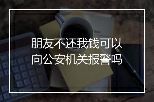 朋友不还我钱可以向公安机关报警吗