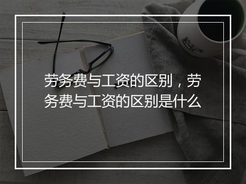 劳务费与工资的区别,劳务费与工资的区别是什么