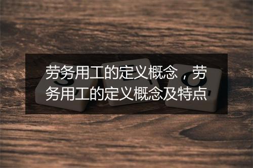 劳务用工的定义概念,劳务用工的定义概念及特点