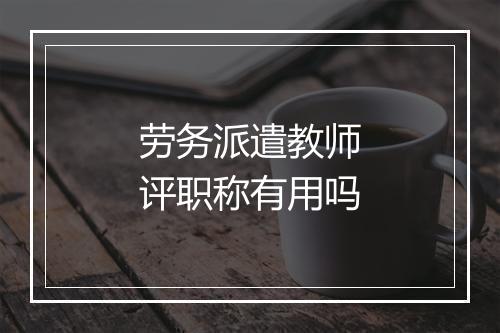 劳务派遣教师评职称有用吗