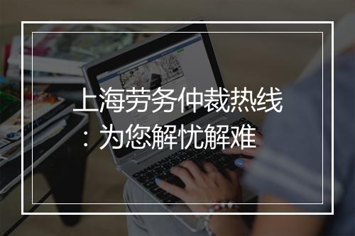 上海劳务仲裁热线:为您解忧解难