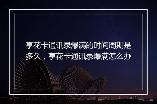 享花卡通讯录爆满的时间周期是多久,享花卡通讯录爆满怎么办