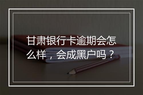 甘肃银行卡逾期会怎么样,会成黑户吗?