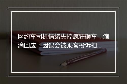 网约车司机情绪失控疯狂砸车!滴滴回应:因误会被乘客投诉扣钱、扣分