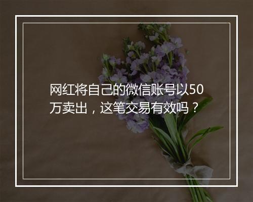 网红将自己的微信账号以50万卖出,这笔交易有效吗?