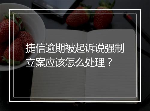 捷信逾期被起诉说强制立案应该怎么处理?