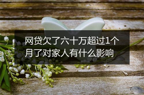 网贷欠了六十万超过1个月了对家人有什么影响