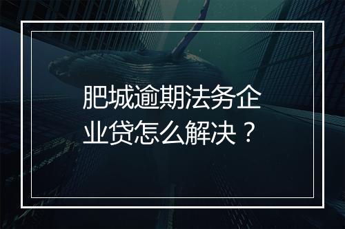 肥城逾期法务企业贷怎么解决?