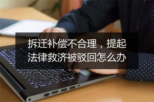 拆迁补偿不合理,提起法律救济被驳回怎么办