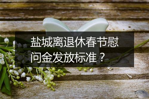 盐城离退休春节慰问金发放标准?
