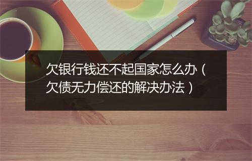 欠银行钱还不起国家怎么办(欠债无力偿还的解决办法)