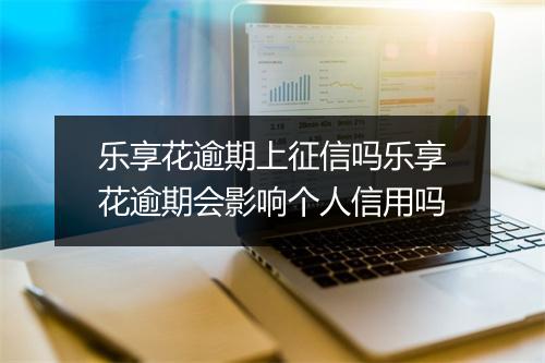 乐享花逾期上征信吗乐享花逾期会影响个人信用吗