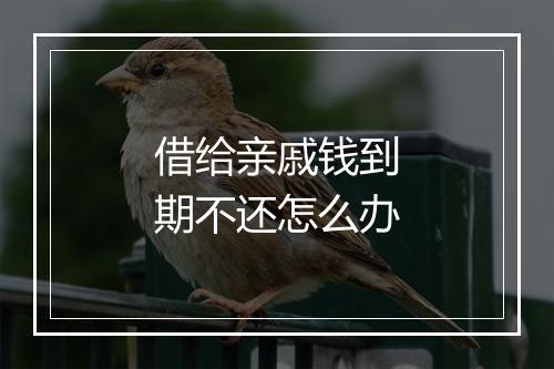 借给亲戚钱到期不还怎么办