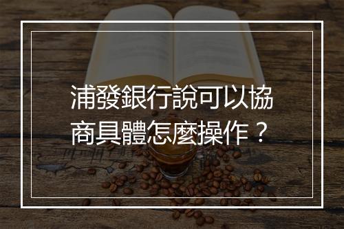 浦發銀行說可以協商具體怎麼操作?