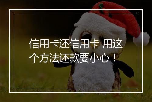 信用卡还信用卡 用这个方法还款要小心!