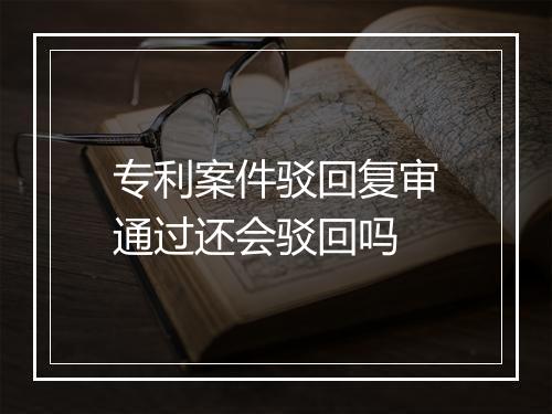 专利案件驳回复审通过还会驳回吗