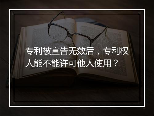 专利被宣告无效后,专利权人能不能许可他人使用?